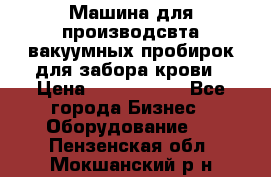 Машина для производсвта вакуумных пробирок для забора крови › Цена ­ 1 000 000 - Все города Бизнес » Оборудование   . Пензенская обл.,Мокшанский р-н